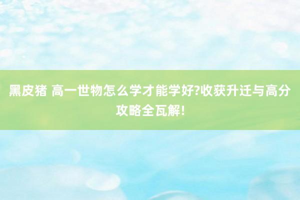 黑皮猪 高一世物怎么学才能学好?收获升迁与高分攻略全瓦解!