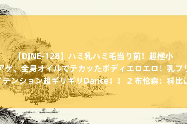 【DJNE-128】ハミ乳ハミ毛当り前!超極小ビキニでテンションアゲアゲ、全身オイルでテカッたボディエロエロ!乳フリ尻フリまくりのハイテンション超ギリギリDance!! 2 布伦森:科比让东谈主们认为惟一有他的心态的话 你能作念到任何事
