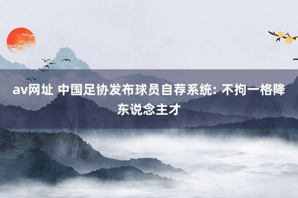 av网址 中国足协发布球员自荐系统: 不拘一格降东说念主才