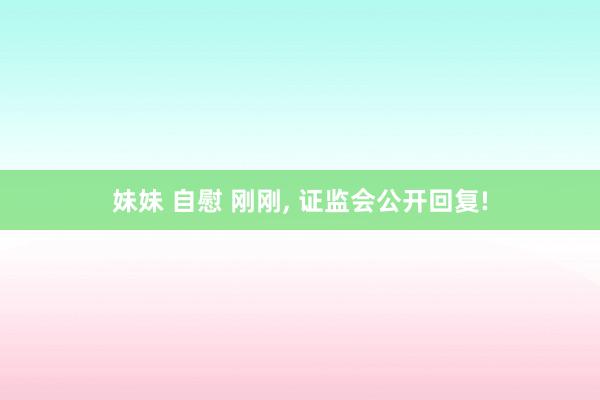 妹妹 自慰 刚刚， 证监会公开回复!