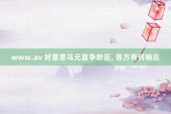 www.av 好意思乌元首争吵后， 各方有何响应