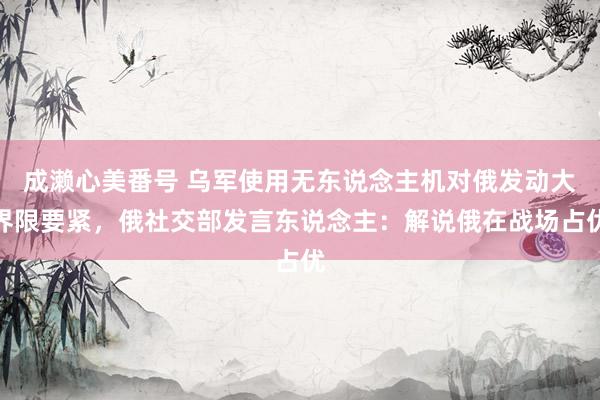 成濑心美番号 乌军使用无东说念主机对俄发动大界限要紧，俄社交部发言东说念主：解说俄在战场占优