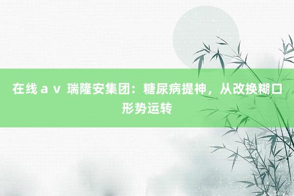 在线ａｖ 瑞隆安集团：糖尿病提神，从改换糊口形势运转