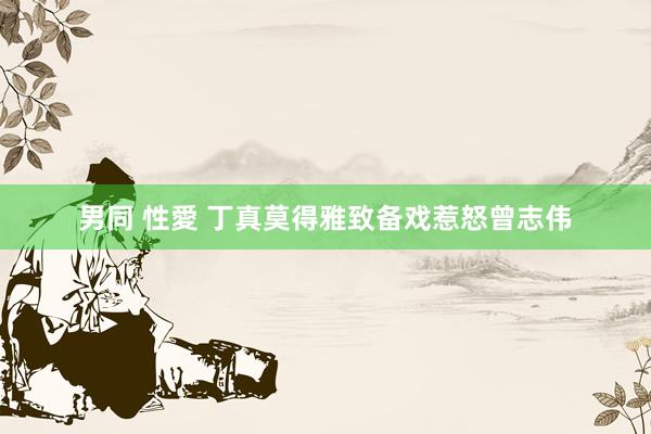 男同 性愛 丁真莫得雅致备戏惹怒曾志伟