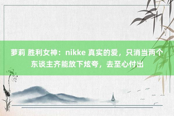 萝莉 胜利女神：nikke 真实的爱，只消当两个东谈主齐能放下炫夸，去至心付出