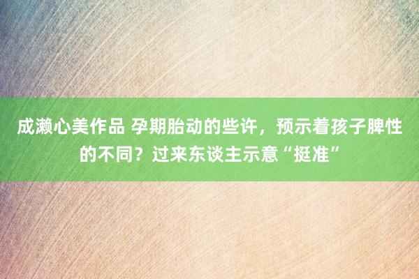 成濑心美作品 孕期胎动的些许，预示着孩子脾性的不同？过来东谈主示意“挺准”