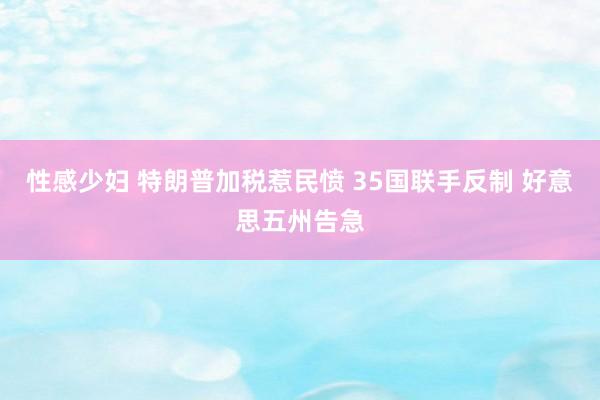 性感少妇 特朗普加税惹民愤 35国联手反制 好意思五州告急
