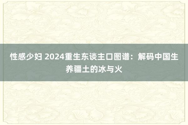 性感少妇 2024重生东谈主口图谱：解码中国生养疆土的冰与火