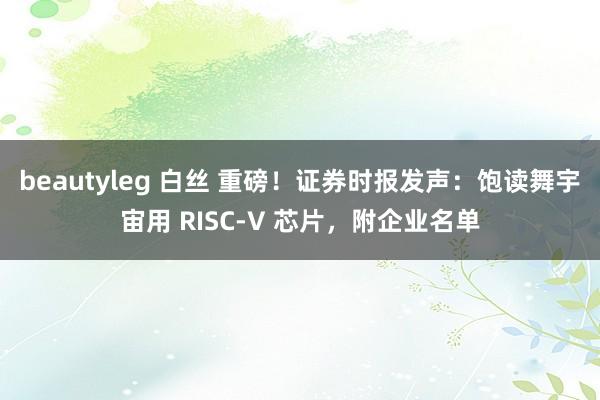 beautyleg 白丝 重磅！证券时报发声：饱读舞宇宙用 RISC-V 芯片，附企业名单