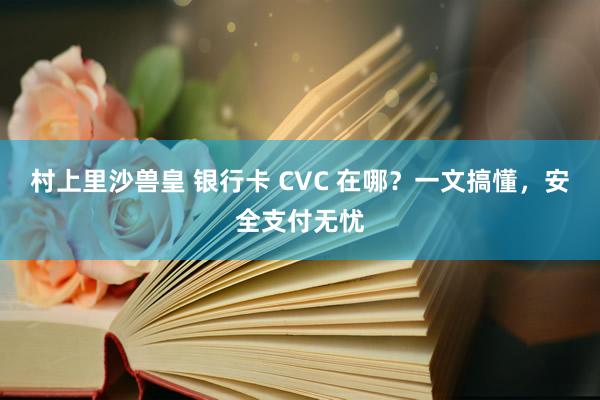 村上里沙兽皇 银行卡 CVC 在哪？一文搞懂，安全支付无忧