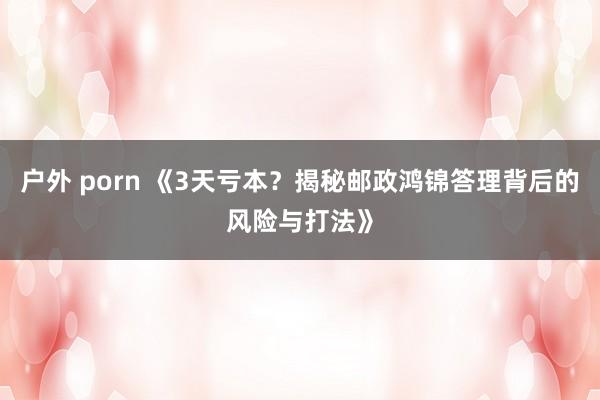 户外 porn 《3天亏本？揭秘邮政鸿锦答理背后的风险与打法》