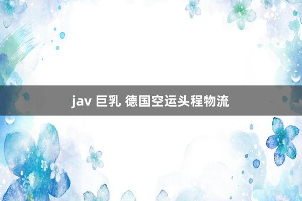 jav 巨乳 德国空运头程物流