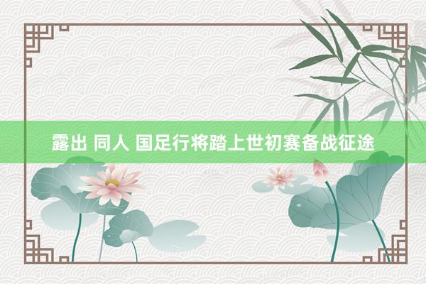 露出 同人 国足行将踏上世初赛备战征途