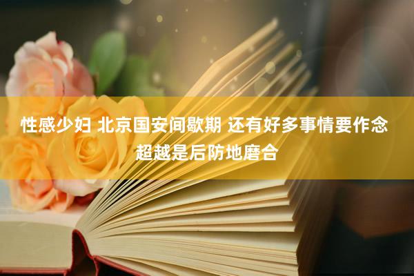 性感少妇 北京国安间歇期 还有好多事情要作念 超越是后防地磨合