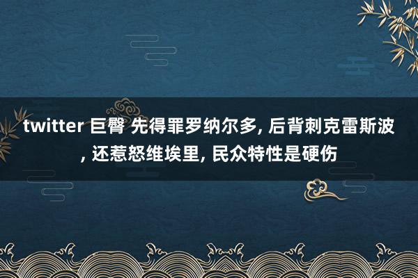 twitter 巨臀 先得罪罗纳尔多， 后背刺克雷斯波， 还惹怒维埃里， 民众特性是硬伤