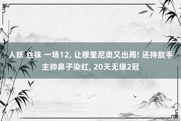 人妖 丝袜 一场12， 让穆里尼奥又出局! 还持敌手主帅鼻子染红， 20天无缘2冠
