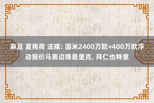 麻豆 夏雨荷 法媒: 国米2400万欧+400万欧浮动报价马赛边锋恩里克， 拜仁也特意