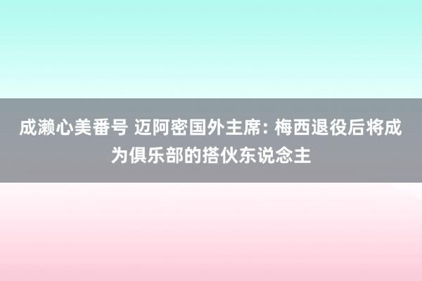 成濑心美番号 迈阿密国外主席: 梅西退役后将成为俱乐部的搭伙东说念主