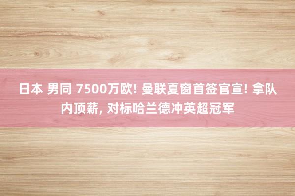 日本 男同 7500万欧! 曼联夏窗首签官宣! 拿队内顶薪， 对标哈兰德冲英超冠军