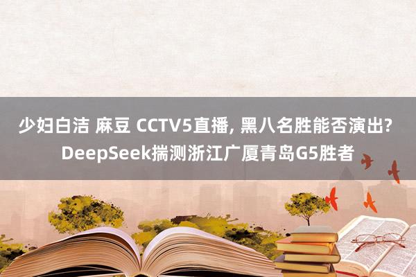少妇白洁 麻豆 CCTV5直播， 黑八名胜能否演出? DeepSeek揣测浙江广厦青岛G5胜者