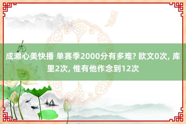 成濑心美快播 单赛季2000分有多难? 欧文0次， 库里2次， 惟有他作念到12次