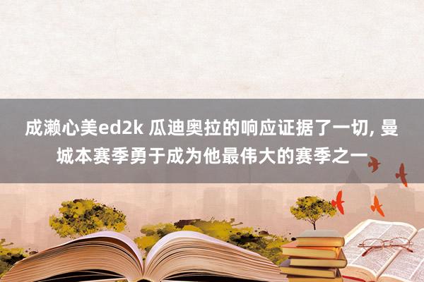 成濑心美ed2k 瓜迪奥拉的响应证据了一切， 曼城本赛季勇于成为他最伟大的赛季之一