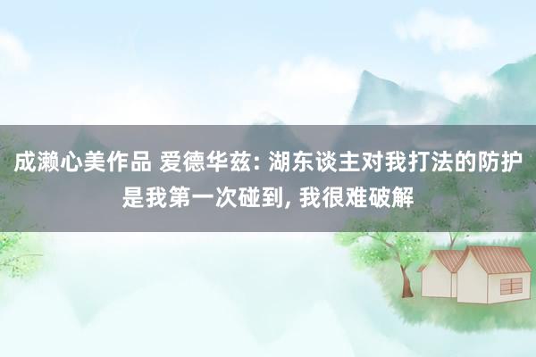 成濑心美作品 爱德华兹: 湖东谈主对我打法的防护是我第一次碰到， 我很难破解