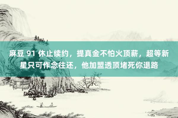麻豆 91 休止续约，提真金不怕火顶薪，超等新星只可作念往还，他加盟透顶堵死你退路