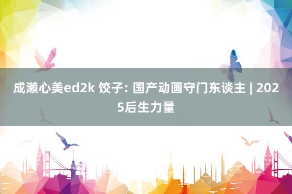 成濑心美ed2k 饺子: 国产动画守门东谈主 | 2025后生力量