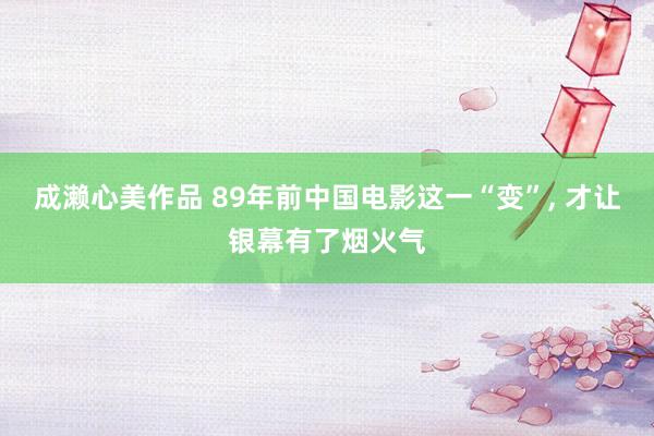 成濑心美作品 89年前中国电影这一“变”， 才让银幕有了烟火气