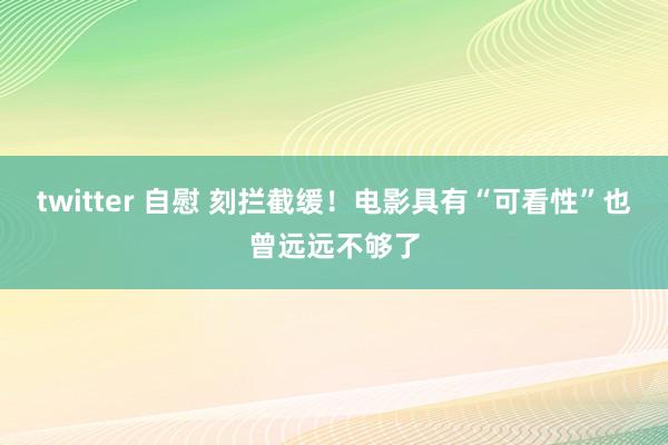 twitter 自慰 刻拦截缓！电影具有“可看性”也曾远远不够了