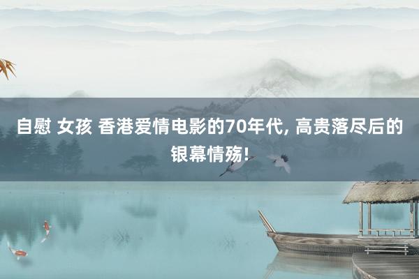 自慰 女孩 香港爱情电影的70年代， 高贵落尽后的银幕情殇!