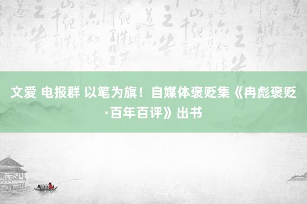 文爱 电报群 以笔为旗！自媒体褒贬集《冉彪褒贬·百年百评》出书