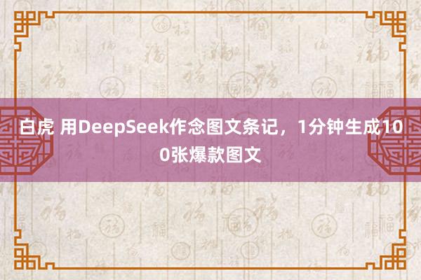 白虎 用DeepSeek作念图文条记，1分钟生成100张爆款图文