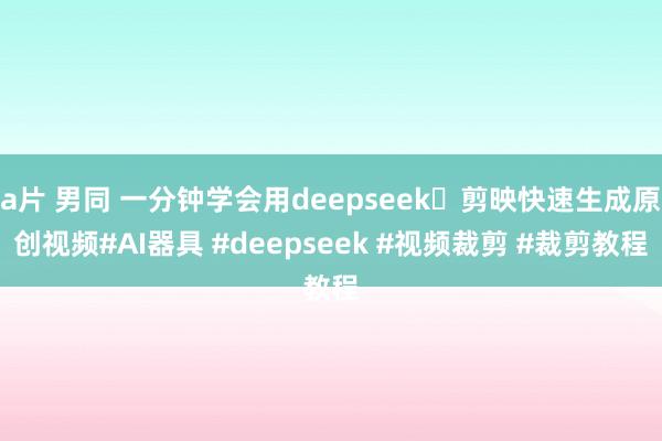 a片 男同 一分钟学会用deepseek➕剪映快速生成原创视频#AI器具 #deepseek #视频裁剪 #裁剪教程