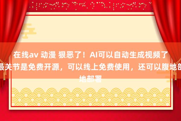 在线av 动漫 狠恶了！AI可以自动生成视频了，最关节是免费开源，可以线上免费使用，还可以腹地部署
