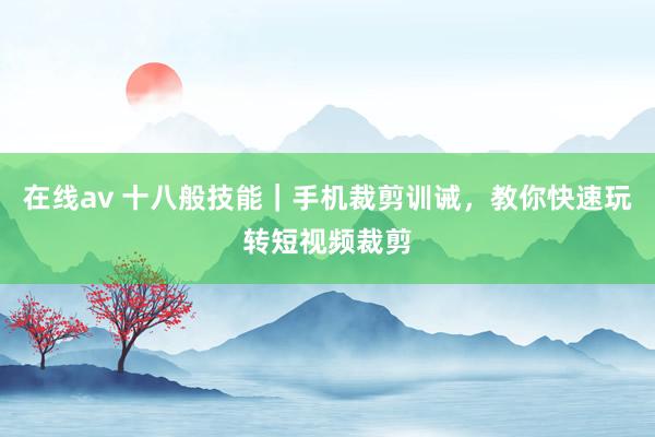 在线av 十八般技能｜手机裁剪训诫，教你快速玩转短视频裁剪