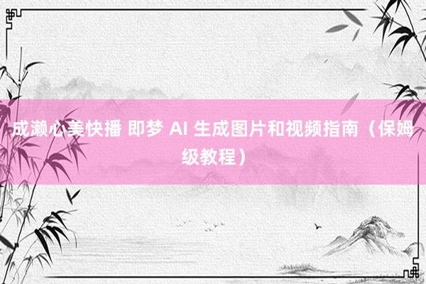 成濑心美快播 即梦 AI 生成图片和视频指南（保姆级教程）