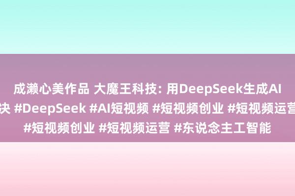 成濑心美作品 大魔王科技: 用DeepSeek生成AI短视频，一分钟解决 #DeepSeek #AI短视频 #短视频创业 #短视频运营 #东说念主工智能