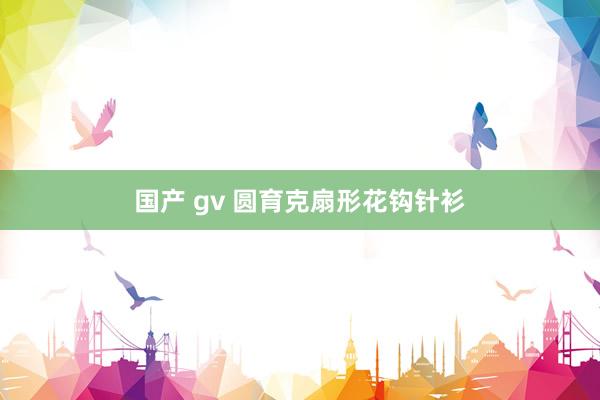 国产 gv 圆育克扇形花钩针衫