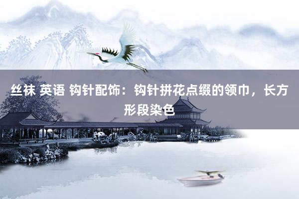 丝袜 英语 钩针配饰：钩针拼花点缀的领巾，长方形段染色