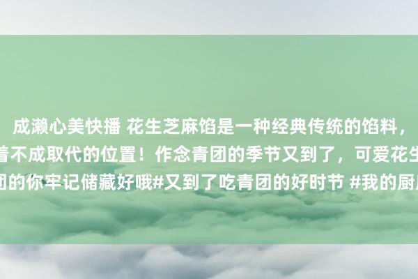 成濑心美快播 花生芝麻馅是一种经典传统的馅料，适用于各式登科包点，有着不成取代的位置！作念青团的季节又到了，可爱花生芝麻馅青团的你牢记储藏好哦#又到了吃青团的好时节 #我的厨房日志 #春天的滋味 #花生芝麻馅的...