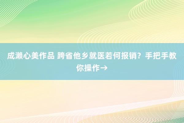 成濑心美作品 跨省他乡就医若何报销？手把手教你操作→