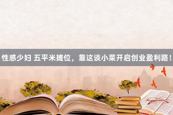 性感少妇 五平米摊位，靠这谈小菜开启创业盈利路！