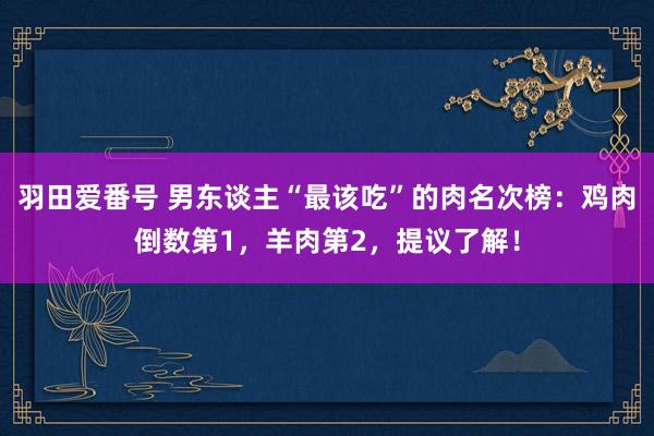 羽田爱番号 男东谈主“最该吃”的肉名次榜：鸡肉倒数第1，羊肉第2，提议了解！