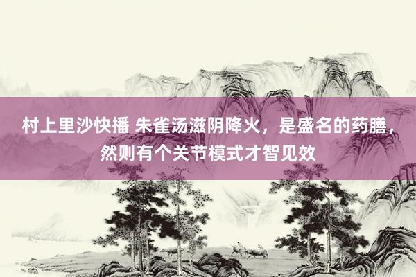 村上里沙快播 朱雀汤滋阴降火，是盛名的药膳，然则有个关节模式才智见效