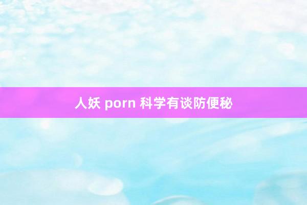 人妖 porn 科学有谈防便秘