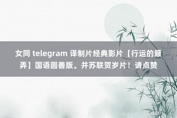 女同 telegram 译制片经典影片【行运的簸弄】国语圆善版。并苏联贺岁片！请点赞