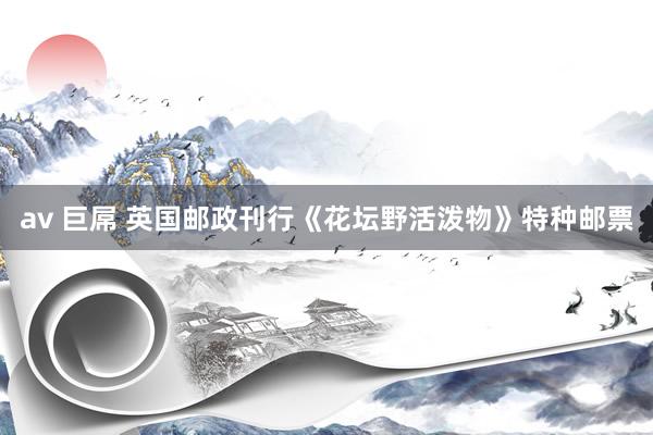 av 巨屌 英国邮政刊行《花坛野活泼物》特种邮票