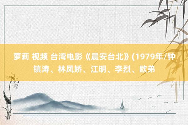 萝莉 视频 台湾电影《晨安台北》(1979年/钟镇涛、林凤娇、江明、李烈、欧弟